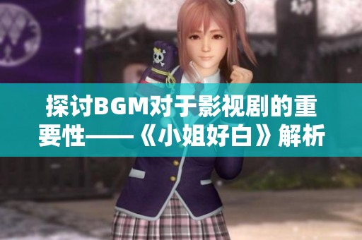 探讨BGM对于影视剧的重要性——《小姐好白》解析