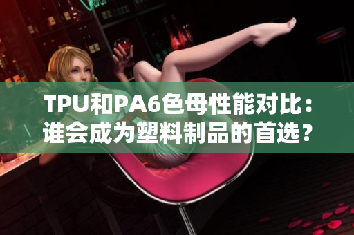TPU和PA6色母性能对比：谁会成为塑料制品的首选？