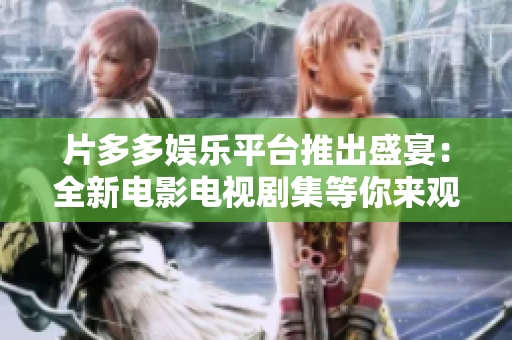 片多多娱乐平台推出盛宴：全新电影电视剧集等你来观赏！