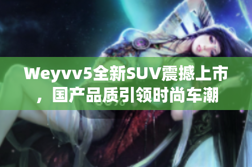 Weyvv5全新SUV震撼上市，国产品质引领时尚车潮