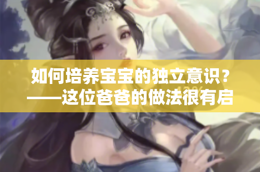如何培养宝宝的独立意识？——这位爸爸的做法很有启发