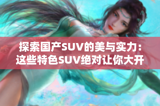 探索国产SUV的美与实力：这些特色SUV绝对让你大开眼界！