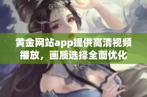 黄金网站app提供高清视频播放，画质选择全面优化