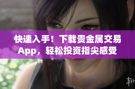 快速入手！下载贵金属交易App，轻松投资指尖感受