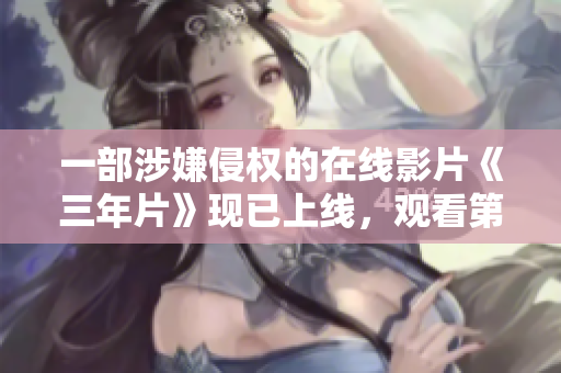 一部涉嫌侵权的在线影片《三年片》现已上线，观看第一集并不需付费！