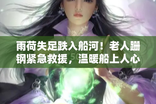 雨荷失足跌入船河！老人跚钢紧急救援，温暖船上人心