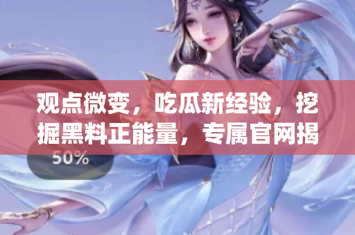 观点微变，吃瓜新经验，挖掘黑料正能量，专属官网揭秘正能量的秘密(1)