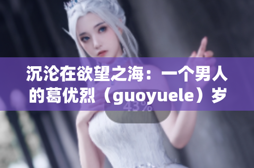 沉沦在欲望之海：一个男人的葛优烈（guoyuele）岁月