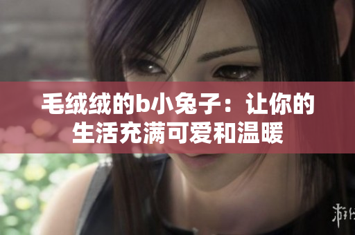毛绒绒的b小兔子：让你的生活充满可爱和温暖