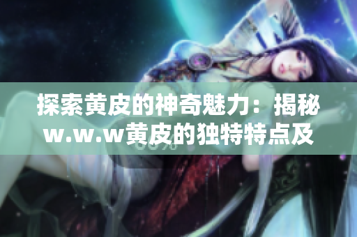 探索黄皮的神奇魅力：揭秘w.w.w黄皮的独特特点及群体追捧