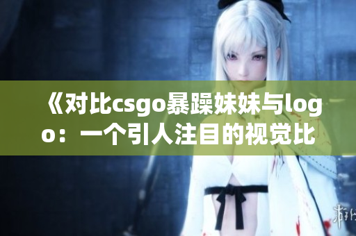 《对比csgo暴躁妹妹与logo：一个引人注目的视觉比较》