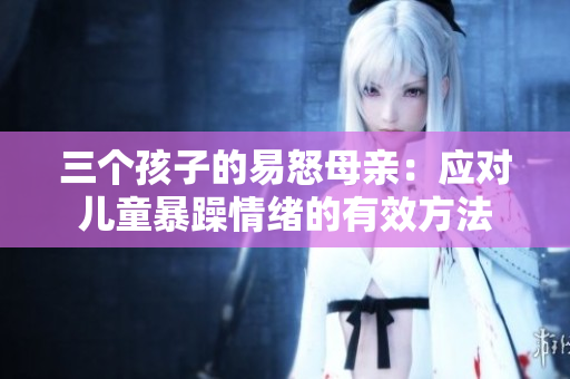 三个孩子的易怒母亲：应对儿童暴躁情绪的有效方法