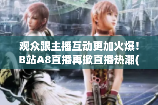 观众跟主播互动更加火爆！B站A8直播再掀直播热潮(1)
