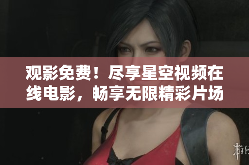 观影免费！尽享星空视频在线电影，畅享无限精彩片场