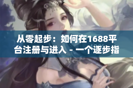 从零起步：如何在1688平台注册与进入 - 一个逐步指南