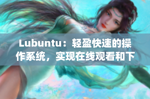 Lubuntu：轻盈快速的操作系统，实现在线观看和下载的独特功能(1)