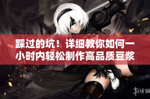 踩过的坑！详细教你如何一小时内轻松制作高品质豆浆