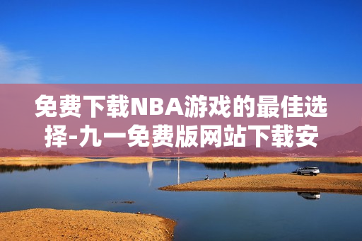 免费下载NBA游戏的最佳选择-九一免费版网站下载安装指南！
