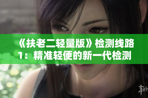 《扶老二轻量版》检测线路1：精准轻便的新一代检测方案