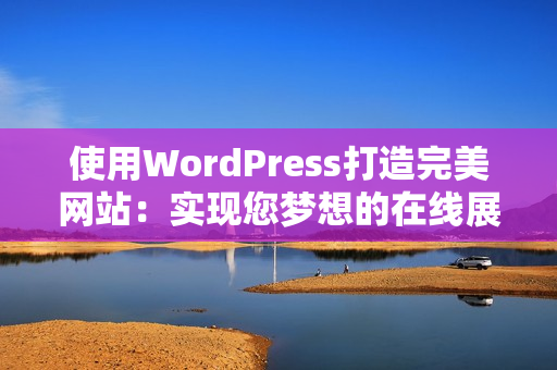 使用WordPress打造完美网站：实现您梦想的在线展示