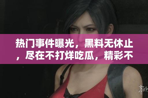 热门事件曝光，黑料无休止，尽在不打烊吃瓜，精彩不容错过