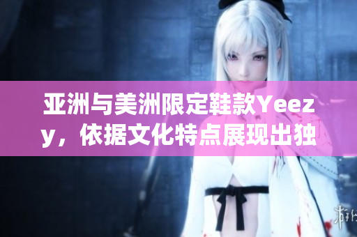亚洲与美洲限定鞋款Yeezy，依据文化特点展现出独特的风格