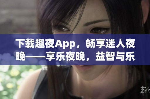 下载趣夜App，畅享迷人夜晚——享乐夜晚，益智与乐趣并存