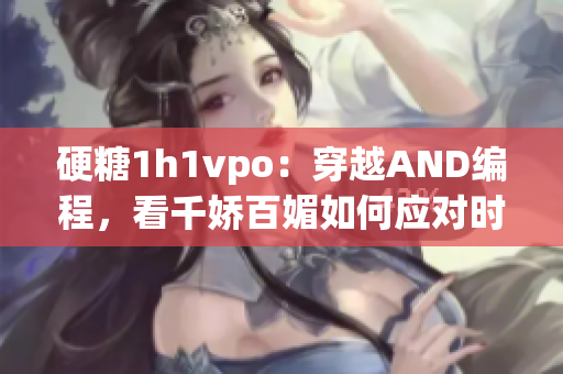 硬糖1h1vpo：穿越AND编程，看千娇百媚如何应对时空错乱！