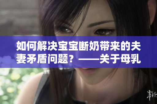 如何解决宝宝断奶带来的夫妻矛盾问题？——关于母乳喂养的思考与探讨