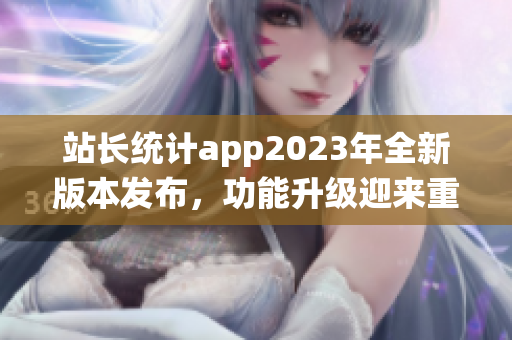 站长统计app2023年全新版本发布，功能升级迎来重磅更新(1)