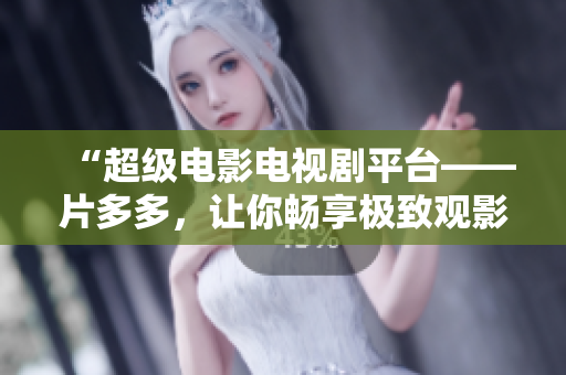 “超级电影电视剧平台——片多多，让你畅享极致观影体验！”