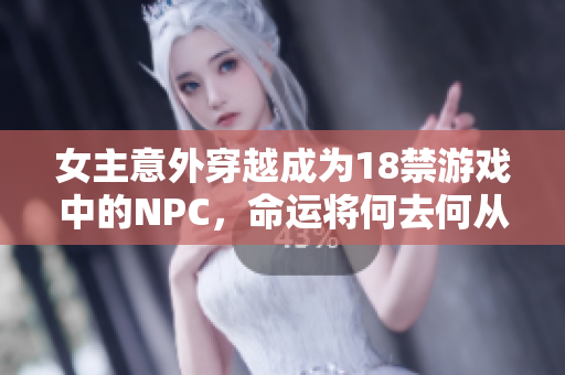 女主意外穿越成为18禁游戏中的NPC，命运将何去何从？