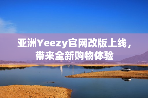 亚洲Yeezy官网改版上线，带来全新购物体验