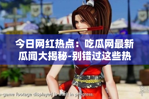 今日网红热点：吃瓜网最新瓜闻大揭秘-别错过这些热门八卦!