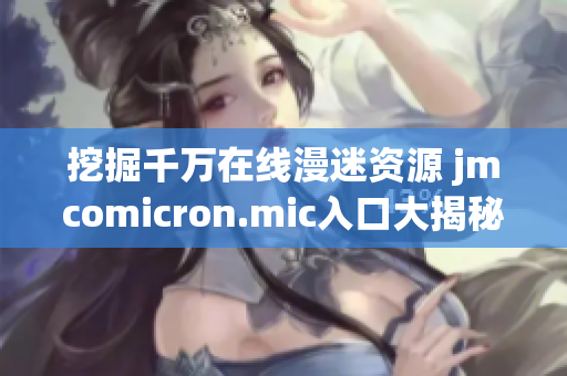 挖掘千万在线漫迷资源 jmcomicron.mic入口大揭秘！