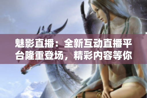 魅影直播：全新互动直播平台隆重登场，精彩内容等你来体验