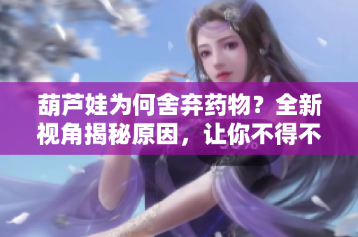 葫芦娃为何舍弃药物？全新视角揭秘原因，让你不得不了解！