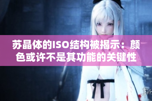 苏晶体的ISO结构被揭示：颜色或许不是其功能的关键性质
