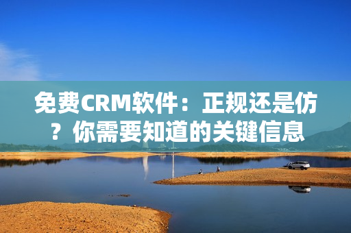 免费CRM软件：正规还是仿？你需要知道的关键信息