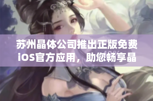 苏州晶体公司推出正版免费iOS官方应用，助您畅享晶莹世界(1)