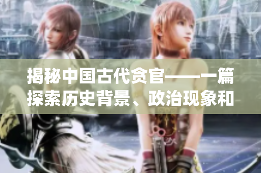 揭秘中国古代贪官——一篇探索历史背景、政治现象和伦理困境的文章(1)