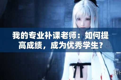 我的专业补课老师：如何提高成绩，成为优秀学生？