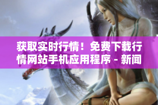 获取实时行情！免费下载行情网站手机应用程序 - 新闻编辑
