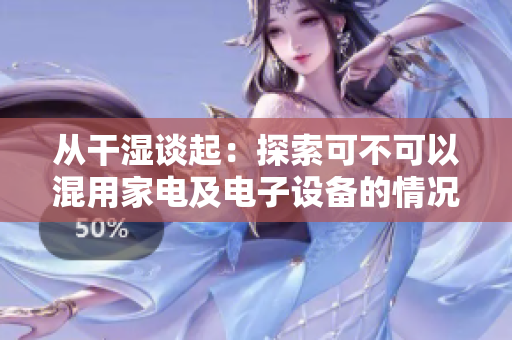 从干湿谈起：探索可不可以混用家电及电子设备的情况。
