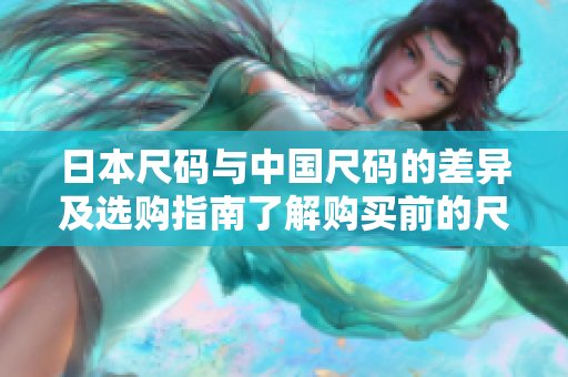 日本尺码与中国尺码的差异及选购指南了解购买前的尺码选择和注意事项
