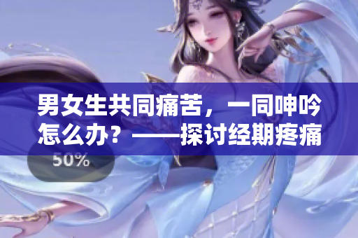 男女生共同痛苦，一同呻吟怎么办？——探讨经期疼痛问题