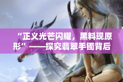 “正义光芒闪耀，黑料现原形”——探究翡翠手镯背后的真相