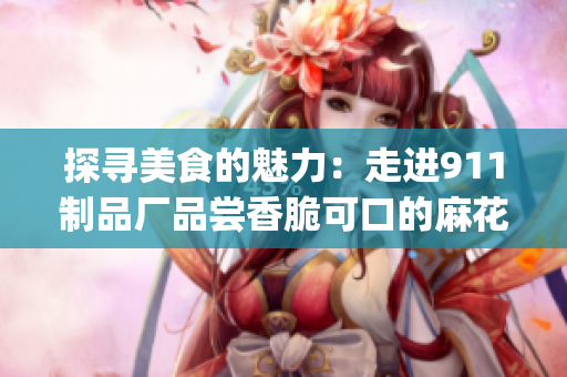 探寻美食的魅力：走进911制品厂品尝香脆可口的麻花(1)