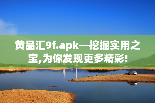 黄品汇9f.apk—挖掘实用之宝,为你发现更多精彩!