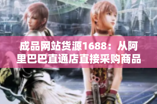成品网站货源1688：从阿里巴巴直通店直接采购商品